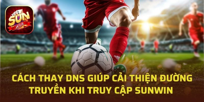 Cách thay DNS giúp cải thiện đường truyền khi truy cập Sunwin